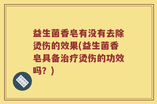 益生菌香皂有没有去除烫伤的效果(益生菌香皂具备治疗烫伤的功效吗？)