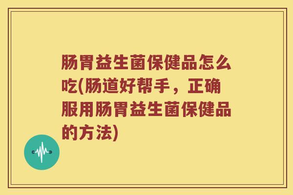 肠胃益生菌保健品怎么吃(肠道好帮手，正确服用肠胃益生菌保健品的方法)