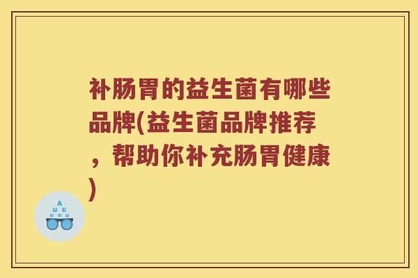 补肠胃的益生菌有哪些品牌(益生菌品牌推荐，帮助你补充肠胃健康)