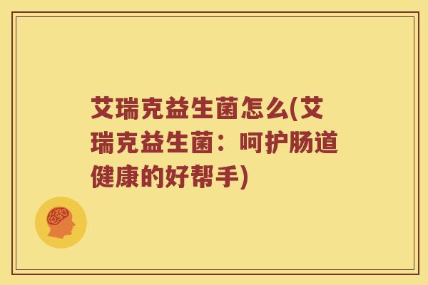 艾瑞克益生菌怎么(艾瑞克益生菌：呵护肠道健康的好帮手)