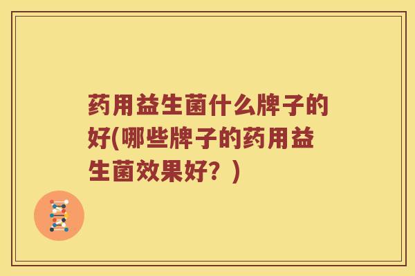 药用益生菌什么牌子的好(哪些牌子的药用益生菌效果好？)