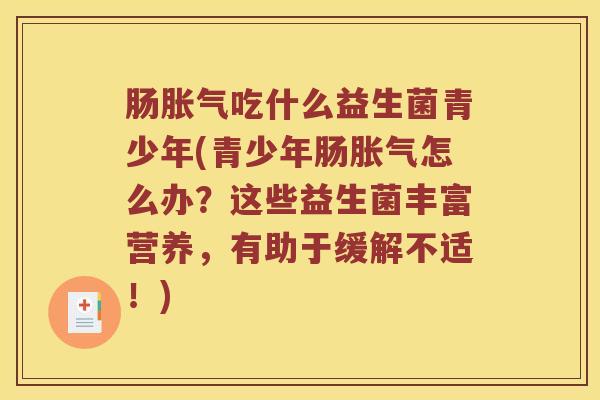 肠胀气吃什么益生菌青少年(青少年肠胀气怎么办？这些益生菌丰富营养，有助于缓解不适！)