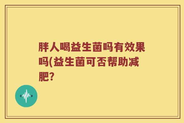 胖人喝益生菌吗有效果吗(益生菌可否帮助减肥？