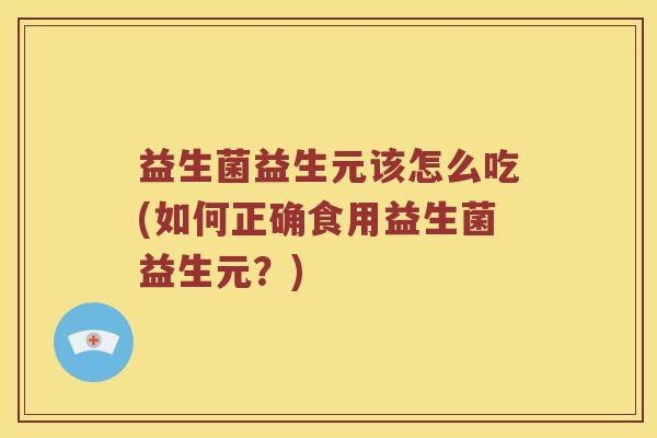 益生菌益生元该怎么吃(如何正确食用益生菌益生元？)