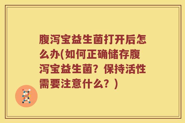 腹泻宝益生菌打开后怎么办(如何正确储存腹泻宝益生菌？保持活性需要注意什么？)