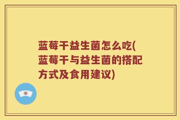 蓝莓干益生菌怎么吃(蓝莓干与益生菌的搭配方式及食用建议)