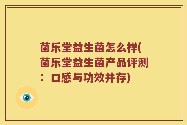 菌乐堂益生菌怎么样(菌乐堂益生菌产品评测：口感与功效并存)