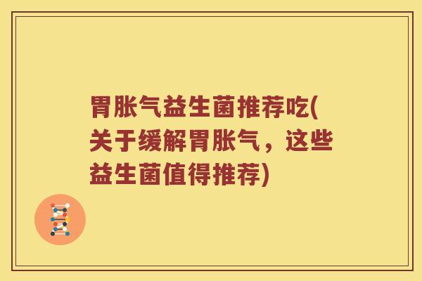 胃胀气益生菌推荐吃(关于缓解胃胀气，这些益生菌值得推荐)