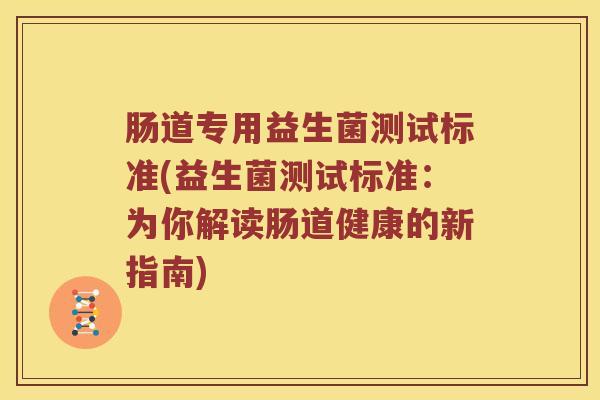 肠道专用益生菌测试标准(益生菌测试标准:为你解读肠道健康的新指南) 肠道专用益生菌测试标准(益生菌测试标准:为你解读肠道健康的新指南)