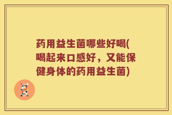 药用益生菌哪些好喝(喝起来口感好,又能保健身体的药用益生菌) 药用益生菌哪些好喝(喝起来口感好,又能保健身体的药用益生菌)