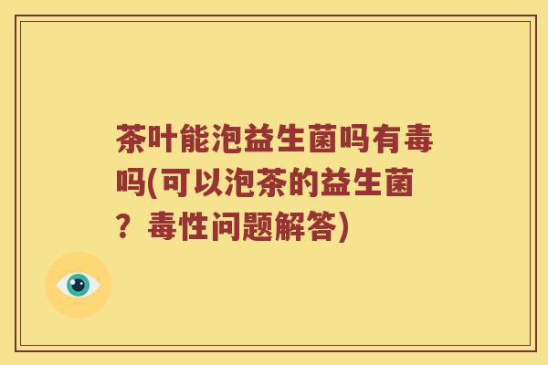 茶叶能泡益生菌吗有毒吗(可以泡茶的益生菌？毒性问题解答)