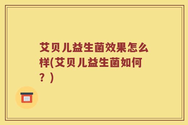 艾贝儿益生菌效果怎么样(艾贝儿益生菌如何？)