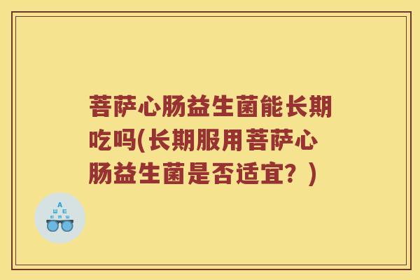 菩萨心肠益生菌能长期吃吗(长期服用菩萨心肠益生菌是否适宜？)