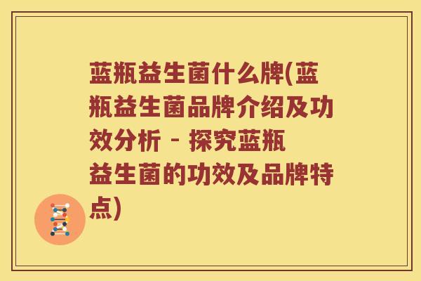 蓝瓶益生菌什么牌(蓝瓶益生菌品牌介绍及功效分析 - 探究蓝瓶益生菌的功效及品牌特点)