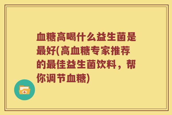 血糖高喝什么益生菌是最好(高血糖专家推荐的最佳益生菌饮料，帮你调节血糖)