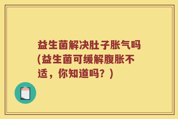 益生菌解决肚子胀气吗(益生菌可缓解腹胀不适，你知道吗？)