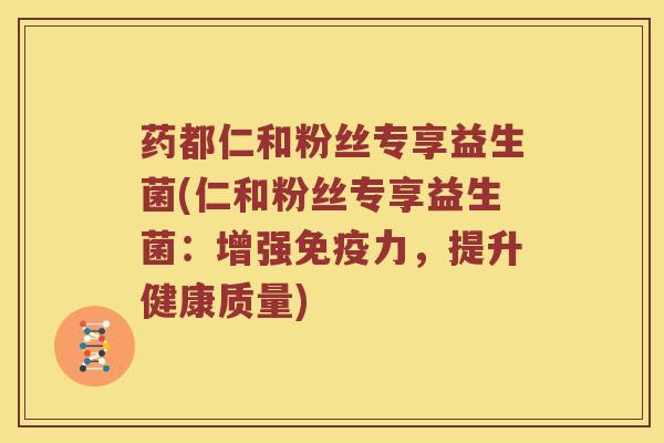 药都仁和粉丝专享益生菌(仁和粉丝专享益生菌:增强力,提升健康质量) 药都仁和粉丝专享益生菌(仁和粉丝专享益生菌:增强力,提升健康质量)