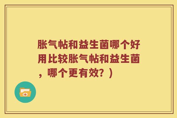 胀气帖和益生菌哪个好用比较胀气帖和益生菌，哪个更有效？)