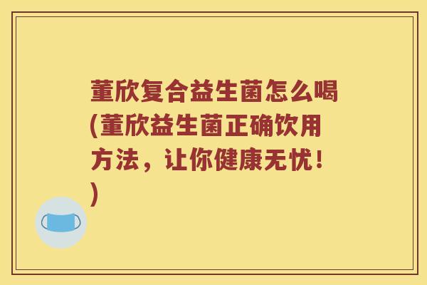 董欣复合益生菌怎么喝(董欣益生菌正确饮用方法，让你健康无忧！)