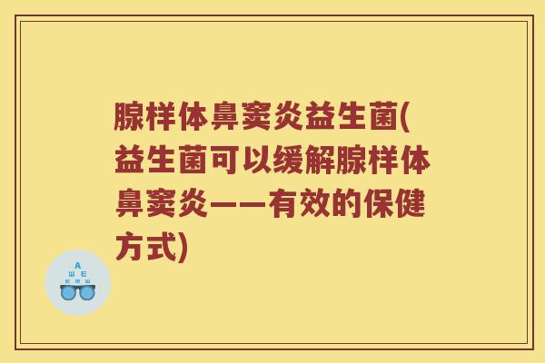腺样体鼻窦炎益生菌(益生菌可以缓解腺样体鼻窦炎——有效的保健方式)
