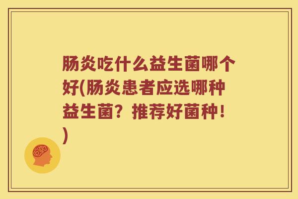 肠炎吃什么益生菌哪个好(肠炎患者应选哪种益生菌？推荐好菌种！)