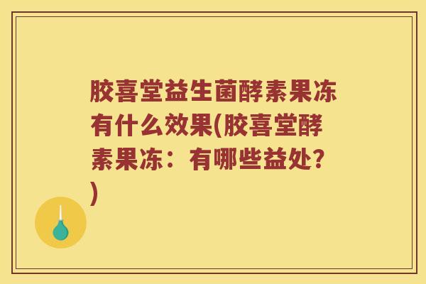 胶喜堂益生菌酵素果冻有什么效果(胶喜堂酵素果冻:有哪些益处?) 胶喜堂益生菌酵素果冻有什么效果(胶喜堂酵素果冻:有哪些益处?)