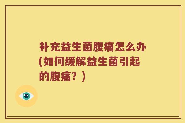 补充益生菌腹痛怎么办(如何缓解益生菌引起的腹痛？)