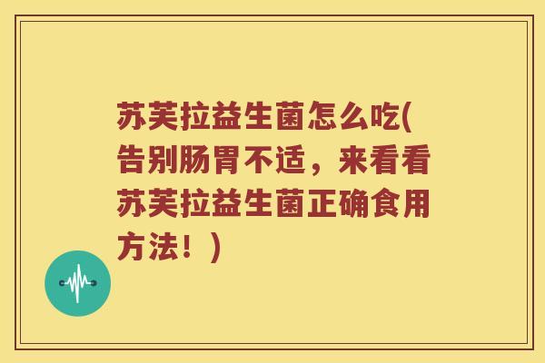 苏芙拉益生菌怎么吃(告别肠胃不适，来看看苏芙拉益生菌正确食用方法！)