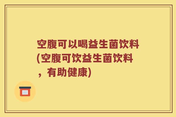 空腹可以喝益生菌饮料(空腹可饮益生菌饮料,有助健康) 空腹可以喝益生菌饮料(空腹可饮益生菌饮料,有助健康)