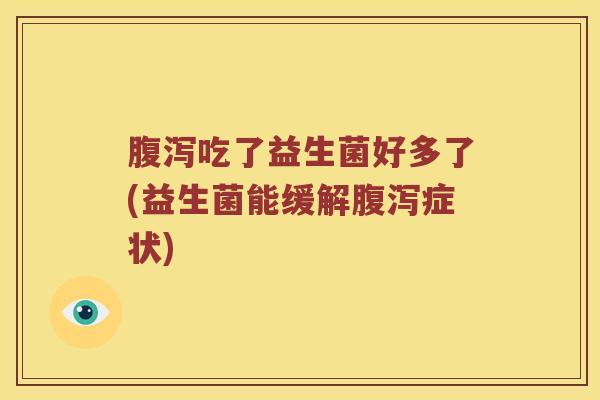 腹泻吃了益生菌好多了(益生菌能缓解腹泻症状)