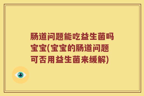 肠道问题能吃益生菌吗宝宝(宝宝的肠道问题可否用益生菌来缓解)