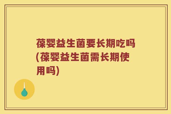 葆婴益生菌要长期吃吗(葆婴益生菌需长期使用吗)