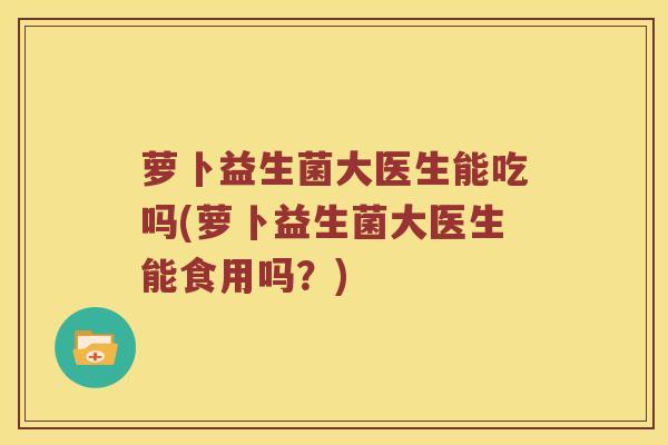 萝卜益生菌大医生能吃吗(萝卜益生菌大医生能食用吗?) 萝卜益生菌大医生能吃吗(萝卜益生菌大医生能食用吗?)