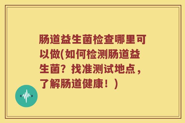 肠道益生菌检查哪里可以做(如何检测肠道益生菌?找准测试地点,了解肠道健康!) 肠道益生菌检查哪里可以做(如何检测肠道益生菌?找准测试地点,了解肠道健康!)