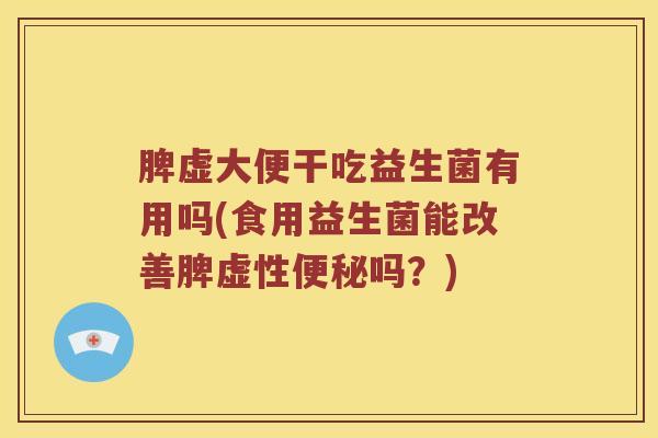脾虚大便干吃益生菌有用吗(食用益生菌能改善脾虚性便秘吗？)
