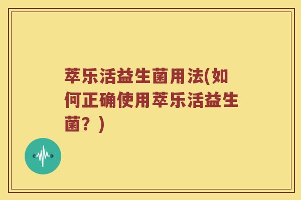 萃乐活益生菌用法(如何正确使用萃乐活益生菌？)