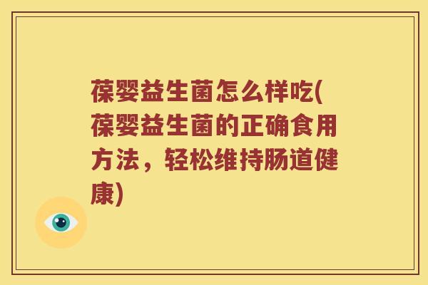 葆婴益生菌怎么样吃(葆婴益生菌的正确食用方法，轻松维持肠道健康)