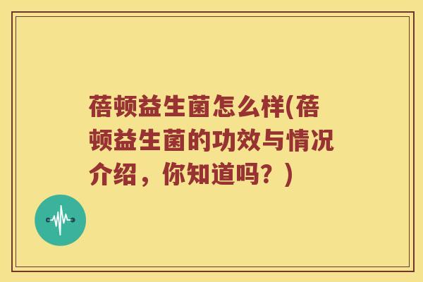 蓓顿益生菌怎么样(蓓顿益生菌的功效与情况介绍，你知道吗？)