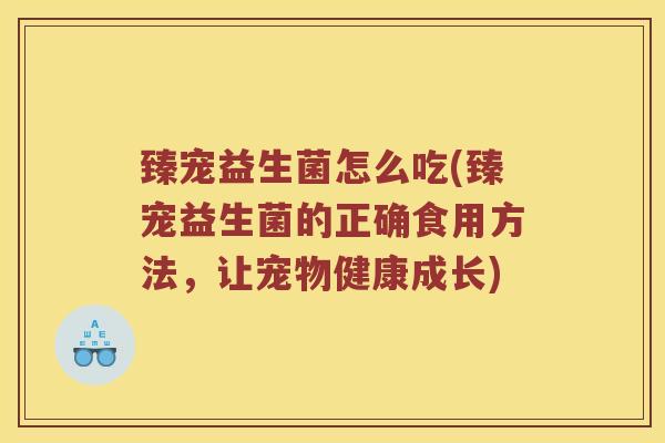 臻宠益生菌怎么吃(臻宠益生菌的正确食用方法，让宠物健康成长)