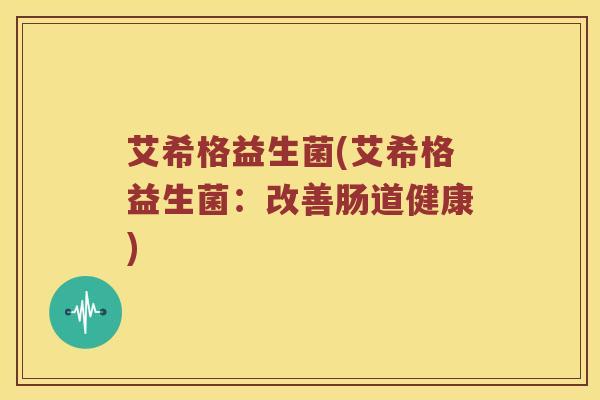 艾希格益生菌(艾希格益生菌：改善肠道健康)