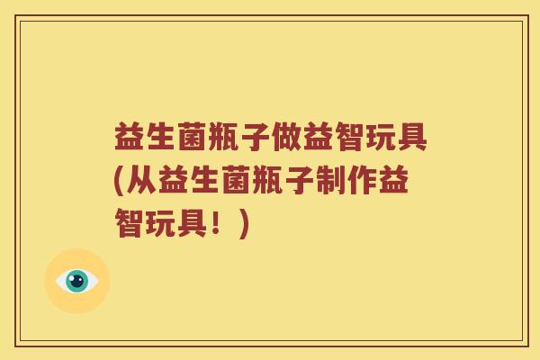 益生菌瓶子做益智玩具(从益生菌瓶子制作益智玩具！)