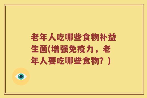 老年人吃哪些食物补益生菌(增强免疫力，老年人要吃哪些食物？)