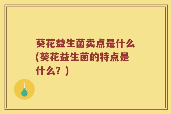 葵花益生菌卖点是什么(葵花益生菌的特点是什么？)