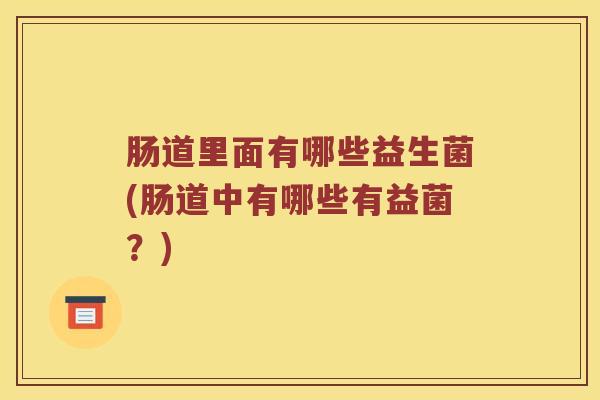 肠道里面有哪些益生菌(肠道中有哪些有益菌？)