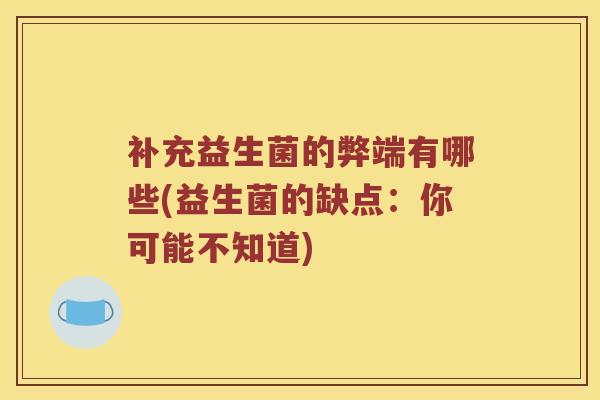 补充益生菌的弊端有哪些(益生菌的缺点：你可能不知道)