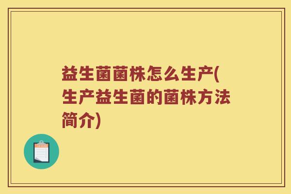 益生菌菌株怎么生产(生产益生菌的菌株方法简介) 益生菌菌株怎么生产(生产益生菌的菌株方法简介)