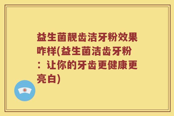 益生菌靓齿洁牙粉效果咋样(益生菌洁齿牙粉：让你的牙齿更健康更亮白)