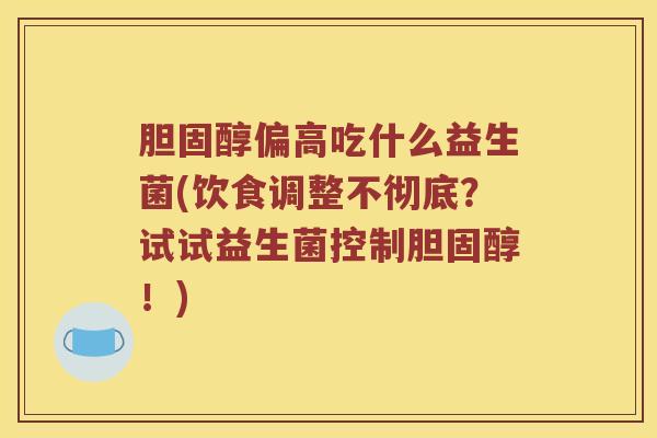 胆固醇偏高吃什么益生菌(饮食调整不彻底？试试益生菌控制胆固醇！)