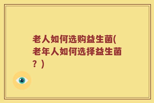 老人如何选购益生菌(老年人如何选择益生菌？)