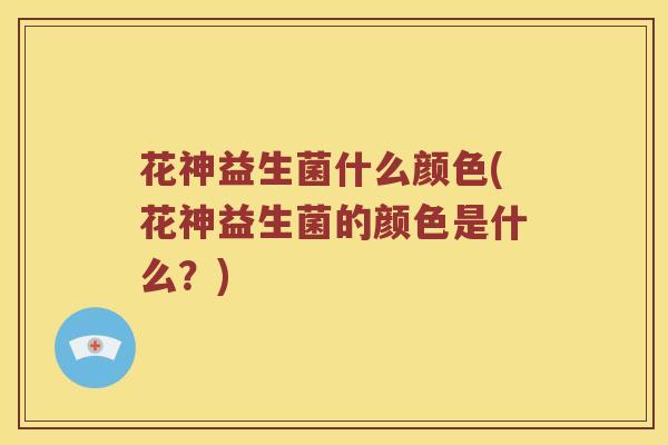 花神益生菌什么颜色(花神益生菌的颜色是什么？)